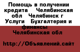 Помощь в получении кредита! - Челябинская обл., Челябинск г. Услуги » Бухгалтерия и финансы   . Челябинская обл.